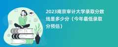 2023南京审计大学录取分数线是多少分（今年最低录取分预估）