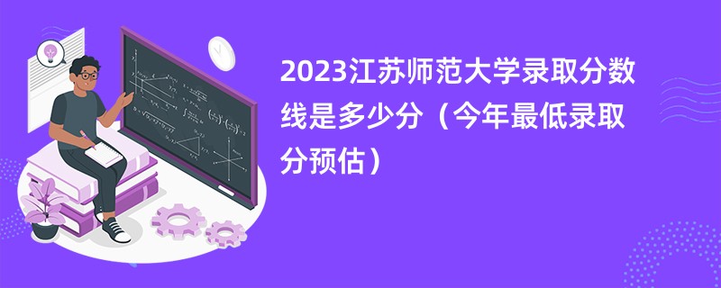 2023江苏师范大学录取分数线是多少分（今年最低录取分预估）