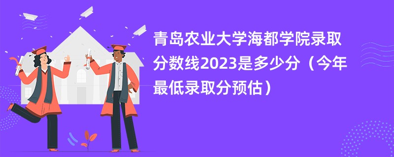 一:2023青島農業大學海都學院錄取分數線(預估)根據去年(2022年)青島