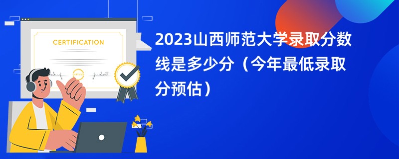 2023山西师范大学录取分数线是多少分（今年最低录取分预估）