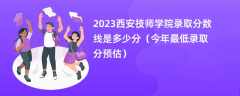 2023西安技师学院录取分数线是多少分（今年最低录取分预估）