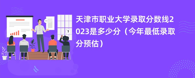 天津市职业大学录取分数线2023是多少分（今年最低录取分预估）