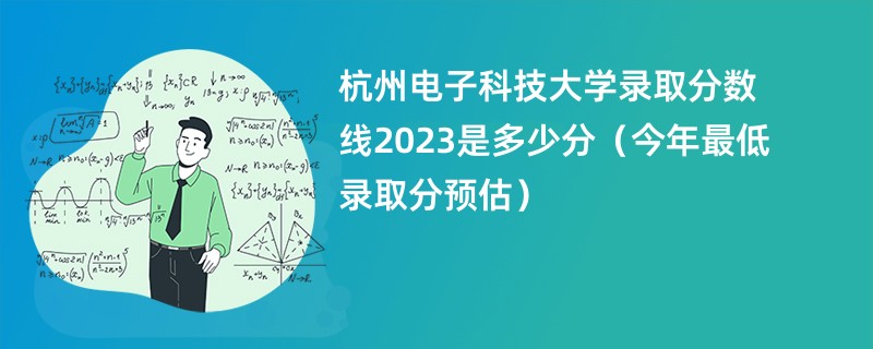 杭州电子科技大学录取分数线2023是多少分（今年最低录取分预估）