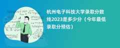 杭州电子科技大学录取分数线2023是多少分（今年最低录取分预估）