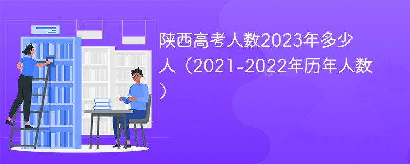 陕西高考人数2023年多少人（2021-2022年历年人数）