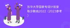 东华大学国家专项计划录取分数线2022（2023参考）