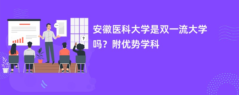 安徽医科大学是双一流大学吗？附优势学科