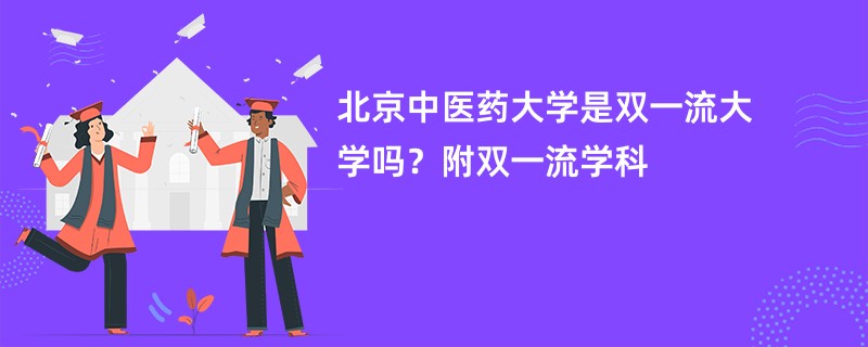 北京中医药大学是双一流大学吗？附双一流学科