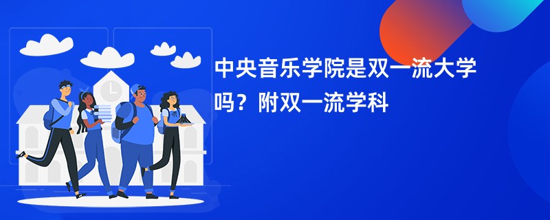 中央音乐学院是双一流大学吗？附双一流学科