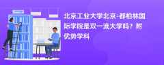 北京工业大学北京-都柏林国际学院是双一流大学吗？附优势学科