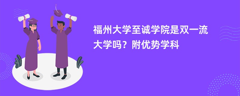 福州大学至诚学院是双一流大学吗？附优势学科