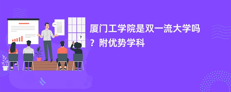 厦门工学院是双一流大学吗？附优势学科