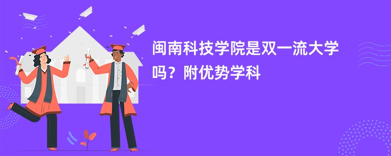 闽南科技学院是双一流大学吗？附优势学科