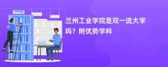 兰州工业学院是双一流大学吗？附优势学科