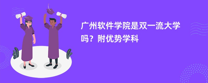 广州软件学院是双一流大学吗？附优势学科