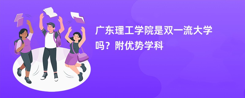 广东理工学院是双一流大学吗？附优势学科