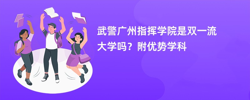 武警广州指挥学院是双一流大学吗？附优势学科