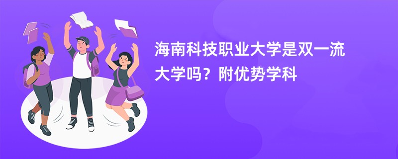 海南科技职业大学是双一流大学吗？附优势学科