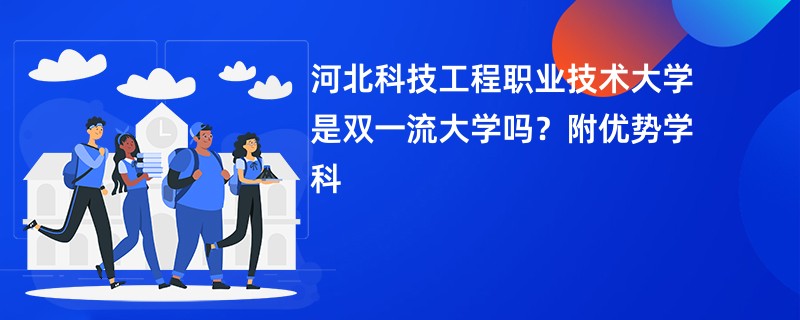 河北科技工程职业技术大学是双一流大学吗？附优势学科