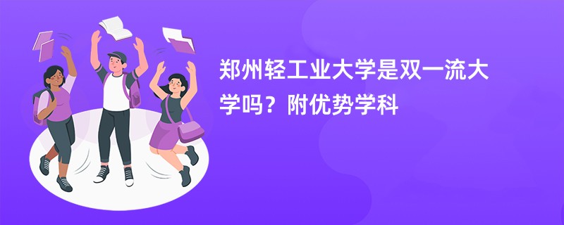 郑州轻工业大学是双一流大学吗？附优势学科