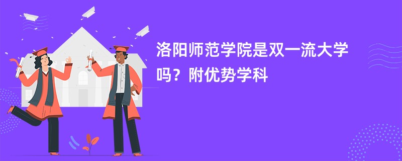 洛阳师范学院是双一流大学吗？附优势学科