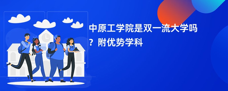 中原工学院是双一流大学吗？附优势学科