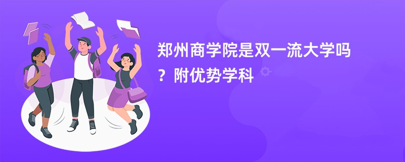 郑州商学院是双一流大学吗？附优势学科