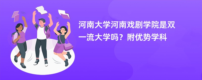 河南大学河南戏剧学院是双一流大学吗？附优势学科