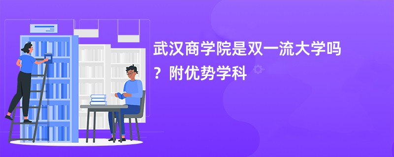 武汉商学院是双一流大学吗？附优势学科