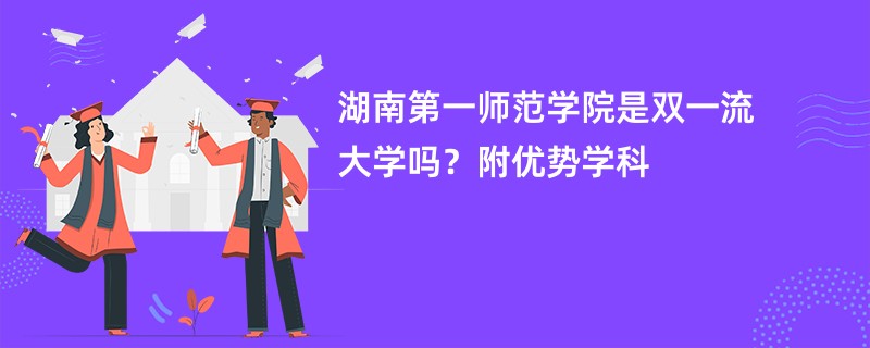 湖南第一师范学院是双一流大学吗？附优势学科