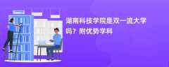 湖南科技学院是双一流大学吗？附优势学科