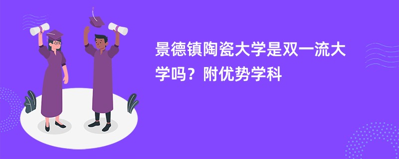 景德镇陶瓷大学是双一流大学吗？附优势学科