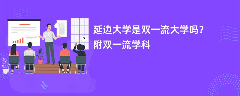 延边大学是双一流大学吗？附双一流学科