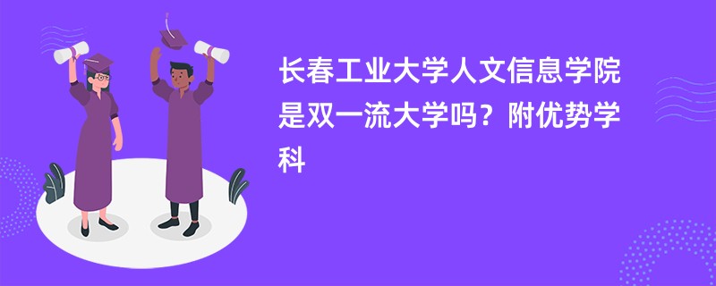 长春工业大学人文信息学院是双一流大学吗？附优势学科