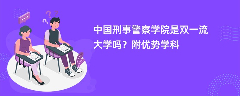 中国刑事警察学院是双一流大学吗？附优势学科