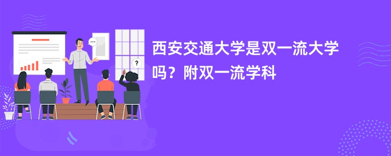 西安交通大学是双一流大学吗？附双一流学科