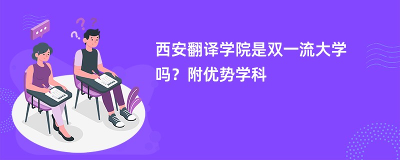 西安翻译学院是双一流大学吗？附优势学科