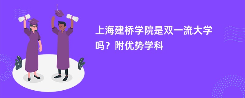 上海建桥学院是双一流大学吗？附优势学科