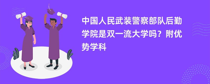 中国人民武装警察部队后勤学院是双一流大学吗？附优势学科