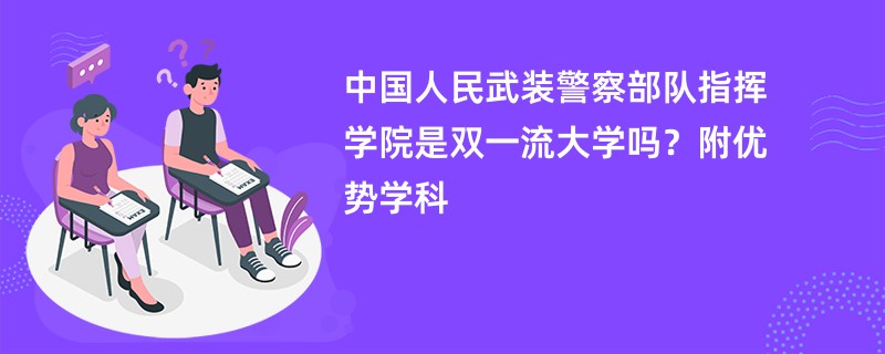 中国人民武装警察部队指挥学院是双一流大学吗？附优势学科