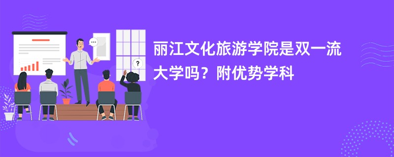 丽江文化旅游学院是双一流大学吗？附优势学科