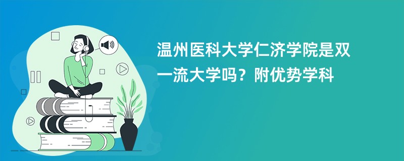 温州医科大学仁济学院是双一流大学吗？附优势学科