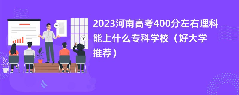 2023河南高考400分左右理科能上什么专科学校（好大学推荐）