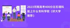 2023河南高考400分左右理科能上什么专科学校（好大学推荐）