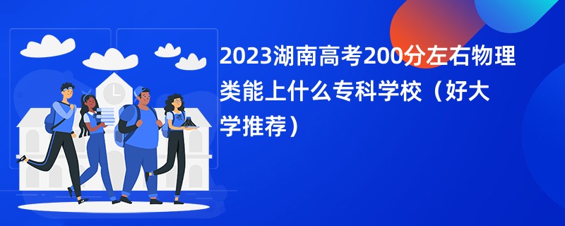 2023湖南高考200分左右物理类能上什么专科学校（好大学推荐）