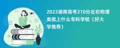 2023湖南高考210分左右物理类能上什么专科学校（好大学推荐）