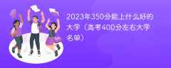 2023年350分能上什么好的大学（高考400分左右大学名单）