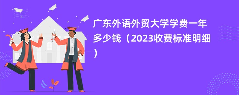 广东外语外贸大学学费一年多少钱（2023收费标准明细）