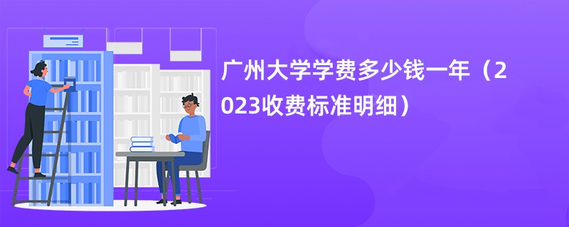 广州大学学费多少钱一年（2023收费标准明细）