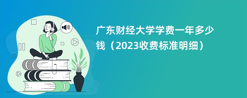 广东财经大学学费一年多少钱（2023收费标准明细）